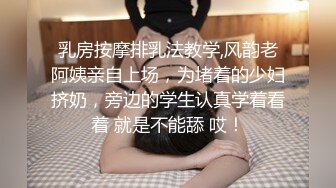 乳房按摩排乳法教学,风韵老阿姨亲自上场，为堵着的少妇挤奶，旁边的学生认真学着看着 就是不能舔 哎！