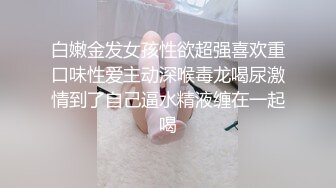 白嫩金发女孩性欲超强喜欢重口味性爱主动深喉毒龙喝尿激情到了自己逼水精液缠在一起喝