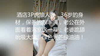 酒店3P虎狼人妻，36岁的身材，保养的很丰满，老公在外面看着浴室这一幕：老婆跪舔吮吸大屌，绿色光芒绿油油！