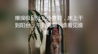 爆操极品处女小萝莉，床上干到阳台，干到高潮，谁看见谁爽！