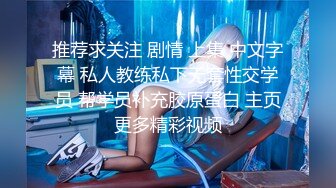 推荐求关注 剧情 上集 中文字幕 私人教练私下无套性交学员 帮学员补充胶原蛋白 主页更多精彩视频