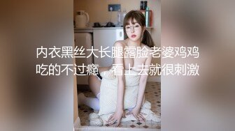 内衣黑丝大长腿露脸老婆鸡鸡吃的不过瘾，看上去就很刺激