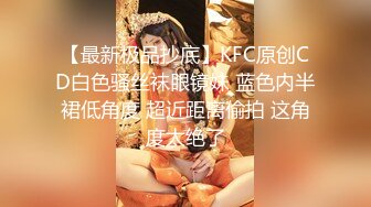 【最新极品抄底】KFC原创CD白色骚丝袜眼镜妹 蓝色内半裙低角度 超近距离偷拍 这角度太绝了