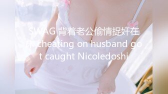 SWAG 背着老公偷情捉奸在床 cheating on husband got caught Nicoledoshi