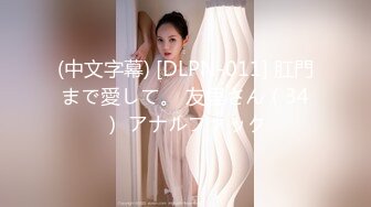 (中文字幕) [DLPN-011] 肛門まで愛して。 友里さん（34） アナルファック