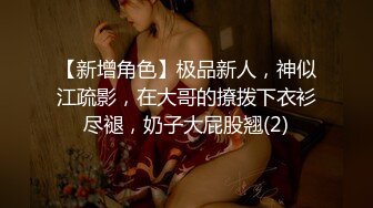 【新增角色】极品新人，神似江疏影，在大哥的撩拨下衣衫尽褪，奶子大屁股翘(2)