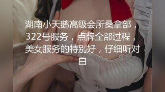 湖南小天鹅高级会所桑拿部，322号服务，点牌全部过程，美女服务的特别好，仔细听对白