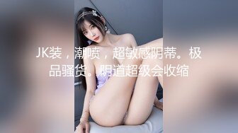 JK装，潮喷，超敏感阴蒂。极品骚货。阴道超级会收缩