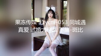 果冻传媒 91ycm-053 同城遇真爱 试婚大作战 下集-斑比