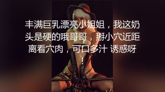 丰满巨乳漂亮小姐姐，我这奶头是硬的哦哥哥，掰小穴近距离看穴肉，可口多汁 诱惑呀！