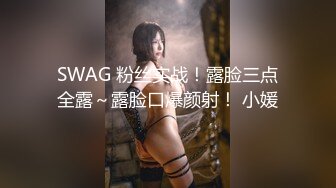 SWAG 粉丝实战！露脸三点全露～露脸口爆颜射！ 小媛