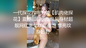 一代探花约炮大神【肌肉佬探花】震撼回归约炮极品身材超靓网红美女年后首炮 漂亮纹身超野