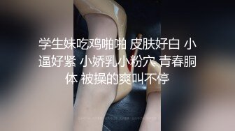 学生妹吃鸡啪啪 皮肤好白 小逼好紧 小娇乳小粉穴 青春胴体 被操的爽叫不停