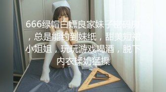 666绿帽白嫖良家妹子密码房，总是能约到妹纸，甜美短裙小姐姐，玩玩游戏喝酒，脱下内衣揉奶猛操