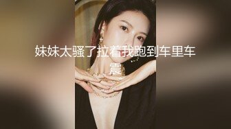 妹妹太骚了拉着我跑到车里车震