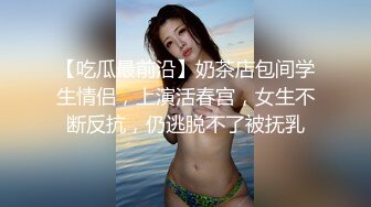 【吃瓜最前沿】奶茶店包间学生情侣，上演活春宫，女生不断反抗，仍逃脱不了被抚乳