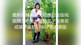 最新众筹果哥大尺度白金版视频舞艺吧美女模特玄子被果哥咸猪手摸奶1080P高清原版