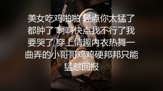 美女吃鸡啪啪 轻点你太猛了都肿了 啊啊快点我不行了我要哭了 穿上情趣内衣热舞一曲弄的小哥哥鸡鸡硬邦邦只能猛怼回报