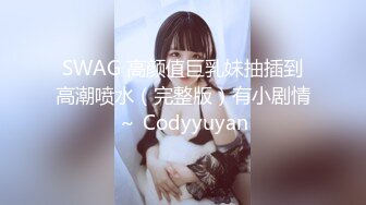 SWAG 高颜值巨乳妹抽插到高潮喷水（完整版）有小剧情～ Codyyuyan