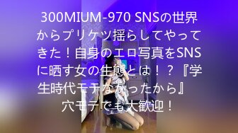 300MIUM-970 SNSの世界からプリケツ揺らしてやってきた！自身のエロ写真をSNSに晒す女の生態とは！？『学生時代モテなかったから』⇒穴モテでも大歓迎！