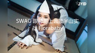 SWAG 跟帅哥上云顶半山实战 Florababy