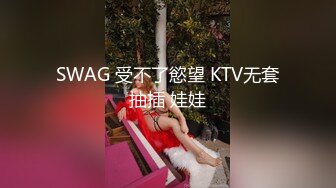 SWAG 受不了慾望 KTV无套抽插 娃娃