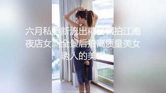 六月私房新流出精品厕拍江南夜店女厕全景后拍高质量美女诱人的美臀