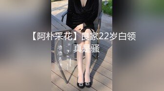 【阿朴采花】良家22岁白领，真是骚