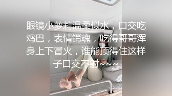 眼镜小萝莉温柔似水，口交吃鸡巴，表情销魂，吃得哥哥浑身上下冒火，谁能顶得住这样子口交不射~~~