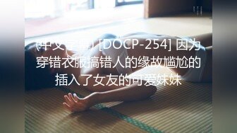 (中文字幕) [DOCP-254] 因为穿错衣服搞错人的缘故尴尬的插入了女友的可爱妹妹