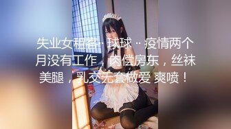 失业女租客·· 球球 ·· 疫情两个月没有工作，肉偿房东，丝袜美腿，乳交无套做爱 爽喷！