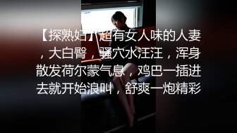 【探熟妇】超有女人味的人妻，大白臀，骚穴水汪汪，浑身散发荷尔蒙气息，鸡巴一插进去就开始浪叫，舒爽一炮精彩