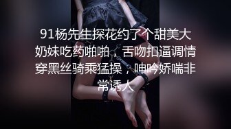 91杨先生探花约了个甜美大奶妹吃药啪啪，舌吻扣逼调情穿黑丝骑乘猛操，呻吟娇喘非常诱人