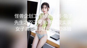 怪兽企划工作特别企划-兔子先生之双子兄弟3P性爱实录 女子高中生疯狂中出初体验