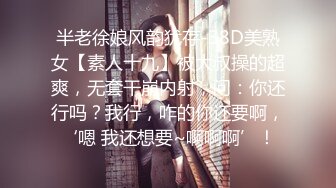 半老徐娘风韵犹存-38D美熟女【素人十九】被大叔操的超爽，无套干崩内射，问：你还行吗？我行，咋的你还要啊，‘嗯 我还想要~啊啊啊’！