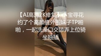 【AI高清2K修复】小宝寻花约了个高颜值外围妹子TP啪啪，一起洗澡口交舔弄上位骑坐抽插