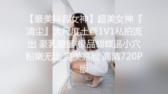 【最美抖音女神】超美女神『清尘』大尺度土豪1V1私拍流出 豪乳翘挺 极品蝴蝶逼小穴粉嫩无比 完美露脸 高清720P版