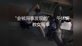 “会被同事发现的”，午休调教女同事