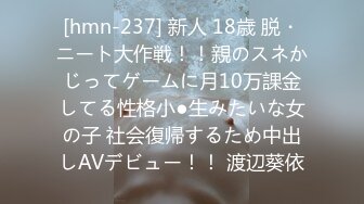 [hmn-237] 新人 18歳 脱・ニート大作戦！！親のスネかじってゲームに月10万課金してる性格小●生みたいな女の子 社会復帰するため中出しAVデビュー！！ 渡辺葵依