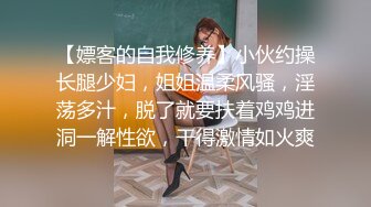 【嫖客的自我修养】小伙约操长腿少妇，姐姐温柔风骚，淫荡多汁，脱了就要扶着鸡鸡进洞一解性欲，干得激情如火爽