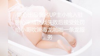 糖心出品著名UP主小桃入驻糖心采精挑战失败后接受处罚给小哥吹箫毒龙啪啪一条龙服务