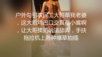 户外勾引农民工大哥草我老婆，这大粗鸡巴口交真费小嘴啊，让大哥揉奶玩逼舔弄，手扶拖拉机上各种爆草抽插