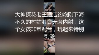 大神探花老王酒店约炮刚下海不久的村姑肛交无套内射，这个女孩非常配合，玩起来特别刺激