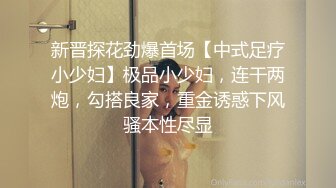 新晋探花劲爆首场【中式足疗小少妇】极品小少妇，连干两炮，勾搭良家，重金诱惑下风骚本性尽显