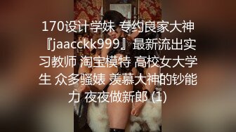 170设计学妹 专约良家大神『jaacckk999』最新流出实习教师 淘宝模特 高校女大学生 众多骚婊 羡慕大神的钞能力 夜夜做新郎 (1)