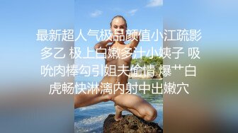 最新超人气极品颜值小江疏影 多乙 极上白嫩多汁小姨子 吸吮肉棒勾引姐夫偷情 爆艹白虎畅快淋漓内射中出嫩穴