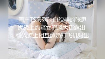 国产TS系列肤白貌美的张思妮晚上约骚女兜风大街露出 行人道上相互舔奶打飞机射出