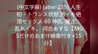 (中文字幕) [abw-235] 人生初・トランス状態 激イキ絶頂セックス 60 神乳･暴走、乱れイキ。 河合あすな【MGSだけのおまけ映像付き+15分】