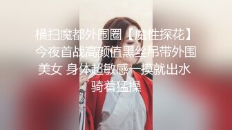 横扫魔都外围圈【魔性探花】今夜首战高颜值黑丝吊带外围美女 身体超敏感一摸就出水 骑着猛操