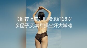 【推荐上集】帅叔诱奸18岁亲侄子,无套互操坐奸大嫩鸡